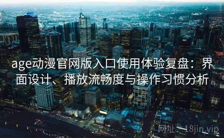 age动漫官网版入口使用体验复盘：界面设计、播放流畅度与操作习惯分析