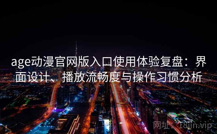 age动漫官网版入口使用体验复盘：界面设计、播放流畅度与操作习惯分析