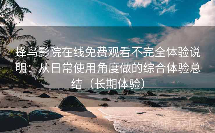 蜂鸟影院在线免费观看不完全体验说明:从日常使用角度做的综合体验总结(长期体验) 蜂鸟影院在线免费观看不完全体验说明:从日常使用角度做的综合体验总结(长期体验)