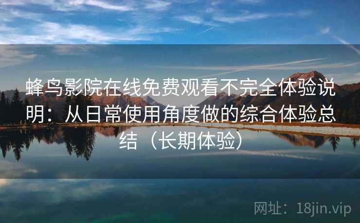 蜂鸟影院在线免费观看不完全体验说明:从日常使用角度做的综合体验总结(长期体验) 蜂鸟影院在线免费观看不完全体验说明:从日常使用角度做的综合体验总结(长期体验)
