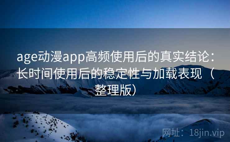 age动漫app高频使用后的真实结论:长时间使用后的稳定性与加载表现(整理版) age动漫app高频使用后的真实结论:长时间使用后的稳定性与加载表现(整理版)