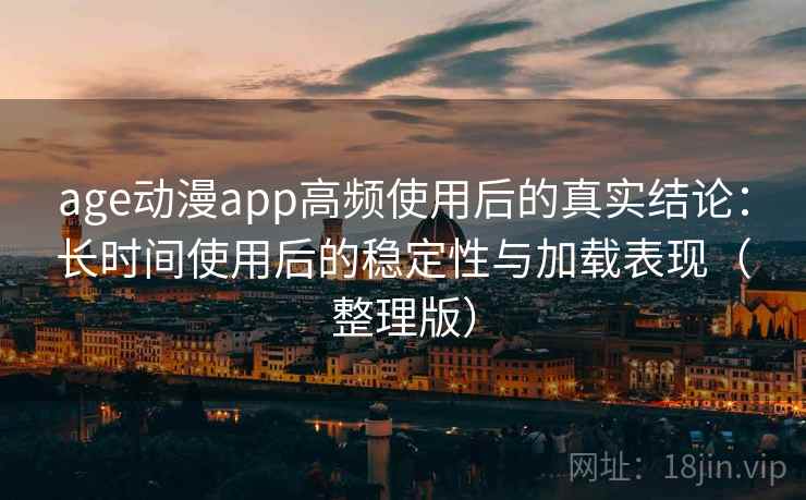 age动漫app高频使用后的真实结论:长时间使用后的稳定性与加载表现(整理版) age动漫app高频使用后的真实结论:长时间使用后的稳定性与加载表现(整理版)