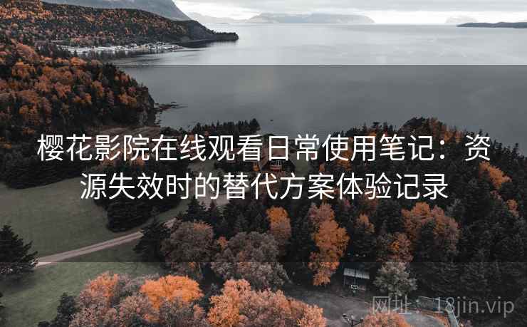 樱花影院在线观看日常使用笔记:资源失效时的替代方案体验记录 樱花影院在线观看日常使用笔记:资源失效时的替代方案体验记录