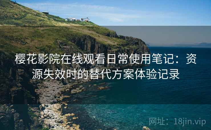 樱花影院在线观看日常使用笔记:资源失效时的替代方案体验记录 樱花影院在线观看日常使用笔记:资源失效时的替代方案体验记录