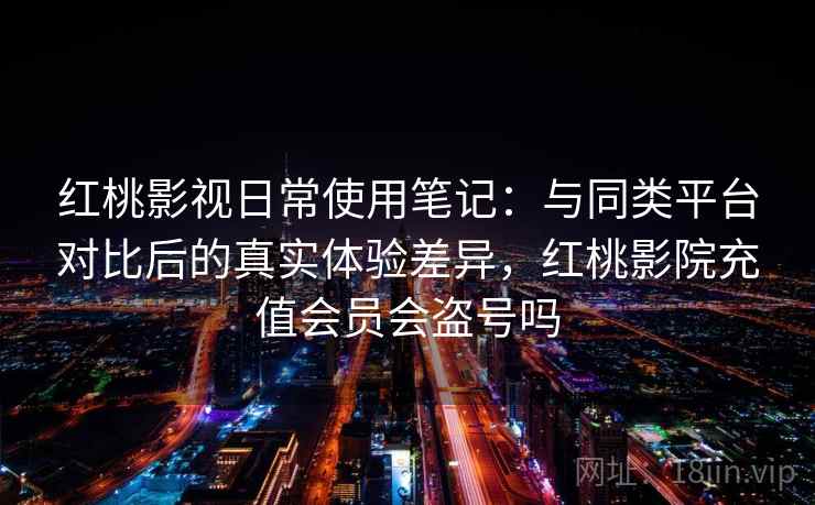 红桃影视日常使用笔记:与同类平台对比后的真实体验差异,红桃影院充值会员会盗号吗 红桃影视日常使用笔记:与同类平台对比后的真实体验差异,红桃影院充值会员会盗号吗
