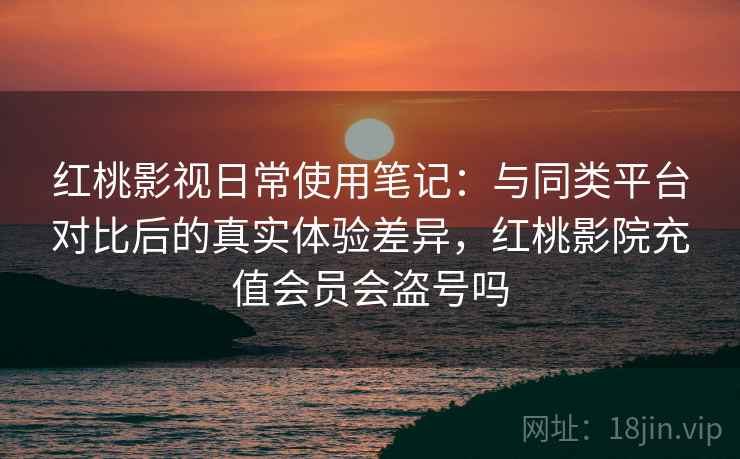 红桃影视日常使用笔记:与同类平台对比后的真实体验差异,红桃影院充值会员会盗号吗 红桃影视日常使用笔记:与同类平台对比后的真实体验差异,红桃影院充值会员会盗号吗
