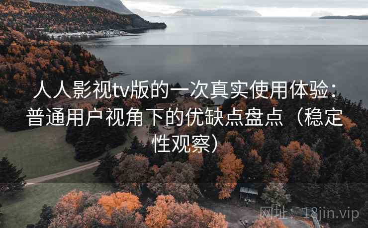 人人影视tv版的一次真实使用体验:普通用户视角下的优缺点盘点(稳定性观察) 人人影视tv版的一次真实使用体验:普通用户视角下的优缺点盘点(稳定性观察)