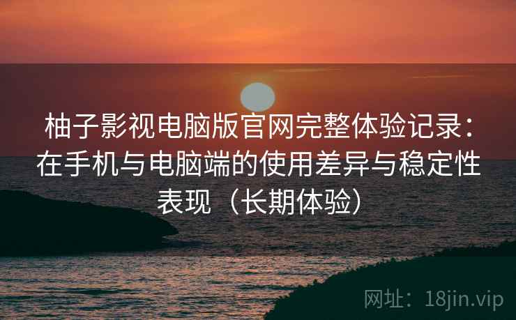 柚子影视电脑版官网完整体验记录:在手机与电脑端的使用差异与稳定性表现(长期体验) 柚子影视电脑版官网完整体验记录:在手机与电脑端的使用差异与稳定性表现(长期体验)