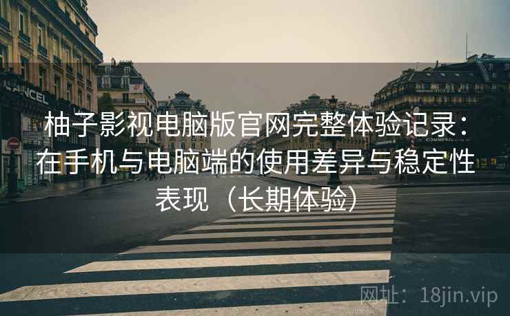 柚子影视电脑版官网完整体验记录:在手机与电脑端的使用差异与稳定性表现(长期体验) 柚子影视电脑版官网完整体验记录:在手机与电脑端的使用差异与稳定性表现(长期体验)