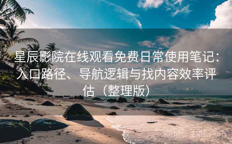 星辰影院在线观看免费日常使用笔记:入口路径、导航逻辑与找内容效率评估(整理版) 星辰影院在线观看免费日常使用笔记:入口路径、导航逻辑与找内容效率评估(整理版)