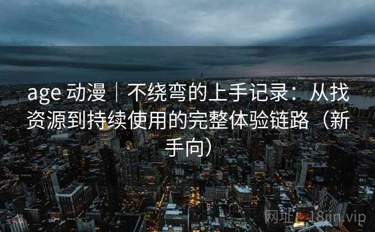 age 动漫|不绕弯的上手记录:从找资源到持续使用的完整体验链路(新手向) age 动漫|不绕弯的上手记录:从找资源到持续使用的完整体验链路(新手向)