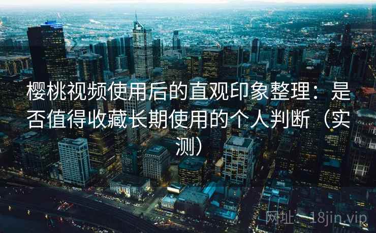 樱桃视频使用后的直观印象整理:是否值得收藏长期使用的个人判断(实测) 樱桃视频使用后的直观印象整理:是否值得收藏长期使用的个人判断(实测)