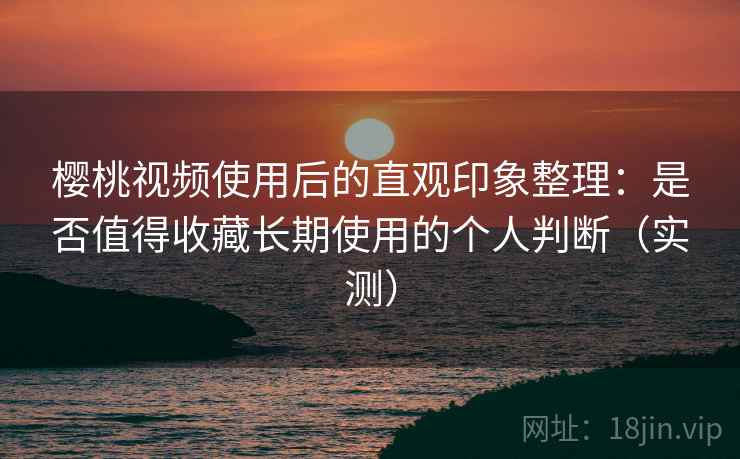 樱桃视频使用后的直观印象整理:是否值得收藏长期使用的个人判断(实测) 樱桃视频使用后的直观印象整理:是否值得收藏长期使用的个人判断(实测)