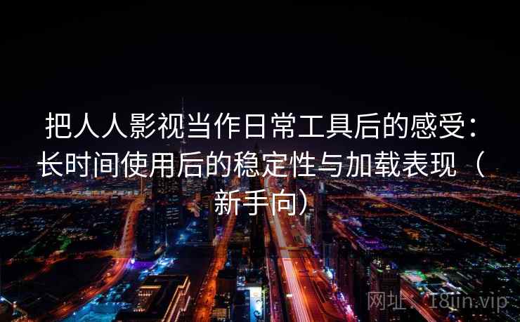 把人人影视当作日常工具后的感受：长时间使用后的稳定性与加载表现（新手向）