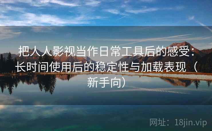 把人人影视当作日常工具后的感受：长时间使用后的稳定性与加载表现（新手向）