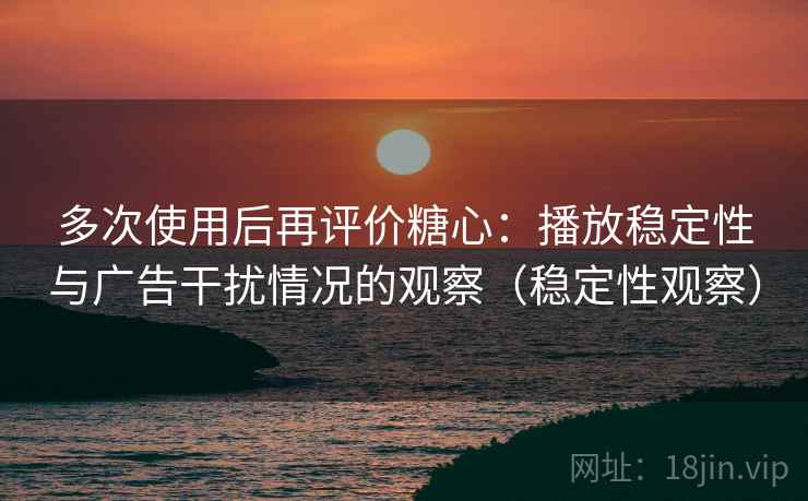 多次使用后再评价糖心:播放稳定性与广告干扰情况的观察(稳定性观察) 多次使用后再评价糖心:播放稳定性与广告干扰情况的观察(稳定性观察)
