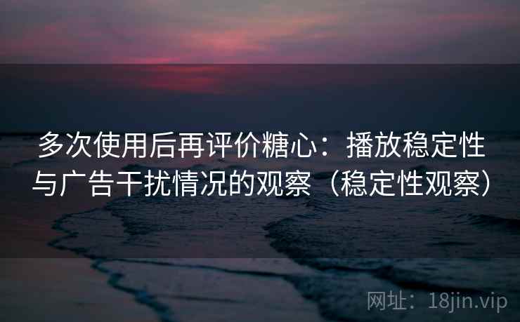 多次使用后再评价糖心:播放稳定性与广告干扰情况的观察(稳定性观察) 多次使用后再评价糖心:播放稳定性与广告干扰情况的观察(稳定性观察)