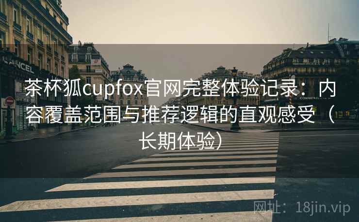 茶杯狐cupfox官网完整体验记录:内容覆盖范围与推荐逻辑的直观感受(长期体验) 茶杯狐cupfox官网完整体验记录:内容覆盖范围与推荐逻辑的直观感受(长期体验)