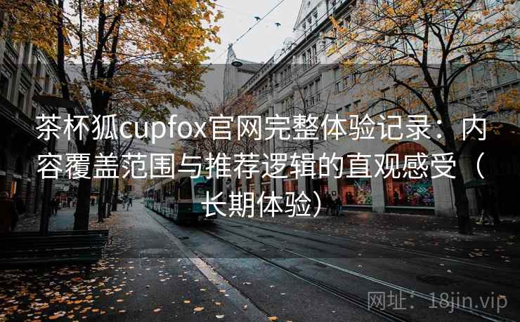 茶杯狐cupfox官网完整体验记录:内容覆盖范围与推荐逻辑的直观感受(长期体验) 茶杯狐cupfox官网完整体验记录:内容覆盖范围与推荐逻辑的直观感受(长期体验)