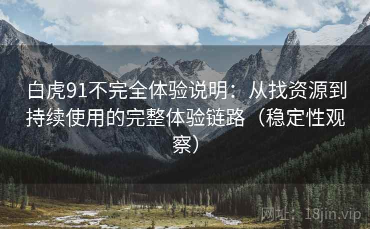 白虎91不完全体验说明:从找资源到持续使用的完整体验链路(稳定性观察) 白虎91不完全体验说明:从找资源到持续使用的完整体验链路(稳定性观察)
