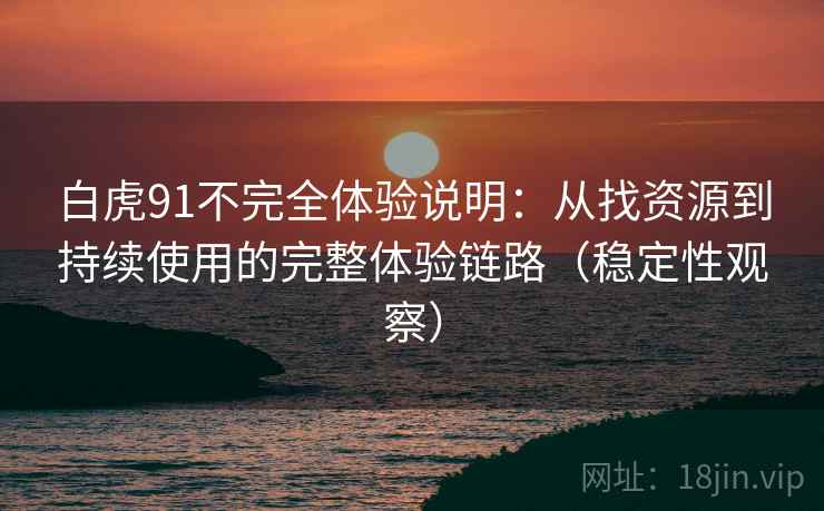 白虎91不完全体验说明:从找资源到持续使用的完整体验链路(稳定性观察) 白虎91不完全体验说明:从找资源到持续使用的完整体验链路(稳定性观察)