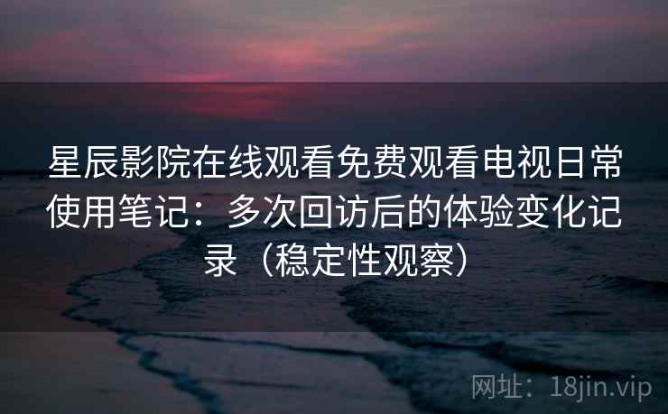 星辰影院在线观看免费观看电视日常使用笔记:多次回访后的体验变化记录(稳定性观察) 星辰影院在线观看免费观看电视日常使用笔记:多次回访后的体验变化记录(稳定性观察)