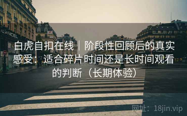 白虎自扣在线|阶段性回顾后的真实感受:适合碎片时间还是长时间观看的判断(长期体验) 白虎自扣在线|阶段性回顾后的真实感受:适合碎片时间还是长时间观看的判断(长期体验)