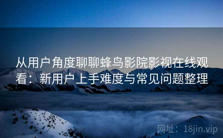 从用户角度聊聊蜂鸟影院影视在线观看:新用户上手难度与常见问题整理 从用户角度聊聊蜂鸟影院影视在线观看:新用户上手难度与常见问题整理