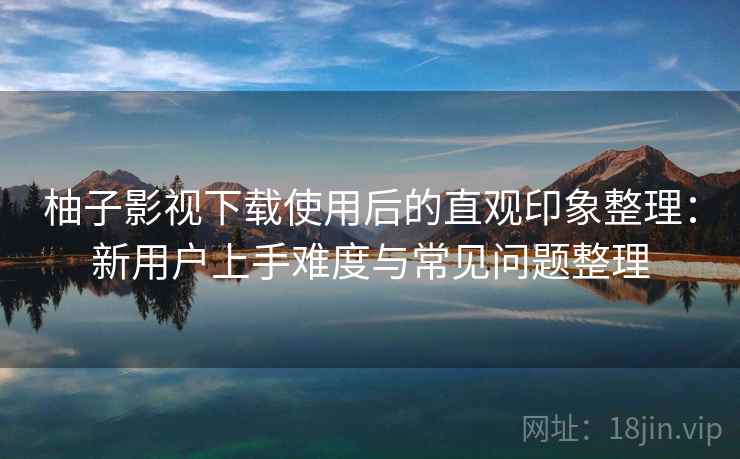柚子影视下载使用后的直观印象整理:新用户上手难度与常见问题整理 柚子影视下载使用后的直观印象整理:新用户上手难度与常见问题整理