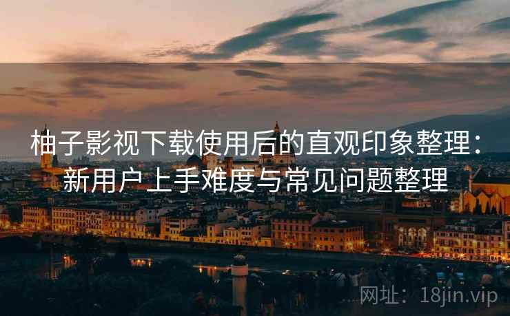 柚子影视下载使用后的直观印象整理:新用户上手难度与常见问题整理 柚子影视下载使用后的直观印象整理:新用户上手难度与常见问题整理
