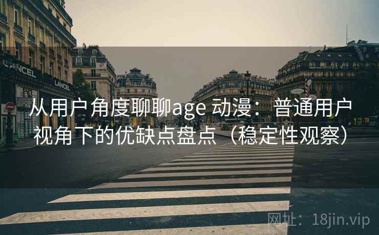 从用户角度聊聊age 动漫:普通用户视角下的优缺点盘点(稳定性观察) 从用户角度聊聊age 动漫:普通用户视角下的优缺点盘点(稳定性观察)
