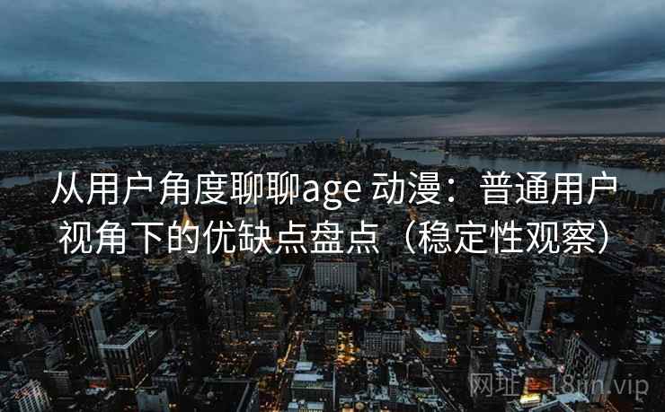 从用户角度聊聊age 动漫:普通用户视角下的优缺点盘点(稳定性观察) 从用户角度聊聊age 动漫:普通用户视角下的优缺点盘点(稳定性观察)