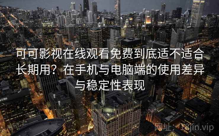 可可影视在线观看免费到底适不适合长期用?在手机与电脑端的使用差异与稳定性表现 可可影视在线观看免费到底适不适合长期用?在手机与电脑端的使用差异与稳定性表现
