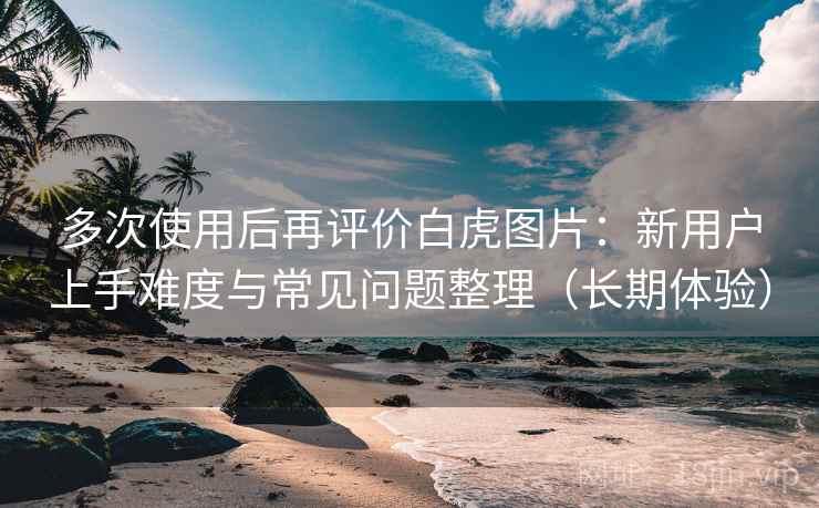 多次使用后再评价白虎图片:新用户上手难度与常见问题整理(长期体验) 多次使用后再评价白虎图片:新用户上手难度与常见问题整理(长期体验)