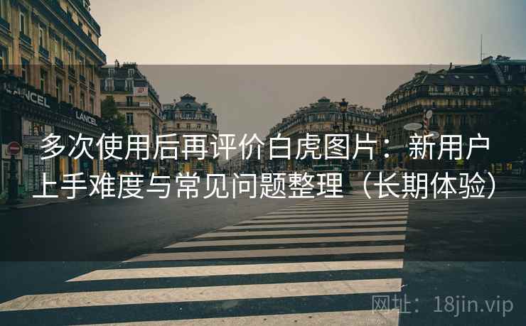 多次使用后再评价白虎图片:新用户上手难度与常见问题整理(长期体验) 多次使用后再评价白虎图片:新用户上手难度与常见问题整理(长期体验)