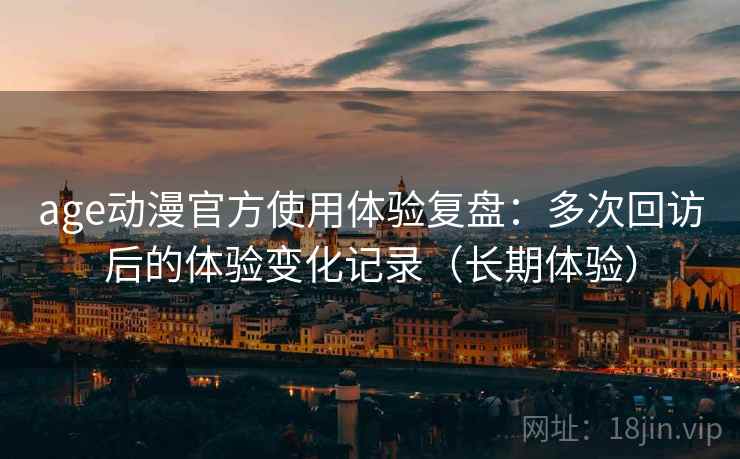 age动漫官方使用体验复盘:多次回访后的体验变化记录(长期体验) age动漫官方使用体验复盘:多次回访后的体验变化记录(长期体验)
