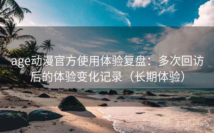 age动漫官方使用体验复盘:多次回访后的体验变化记录(长期体验) age动漫官方使用体验复盘:多次回访后的体验变化记录(长期体验)