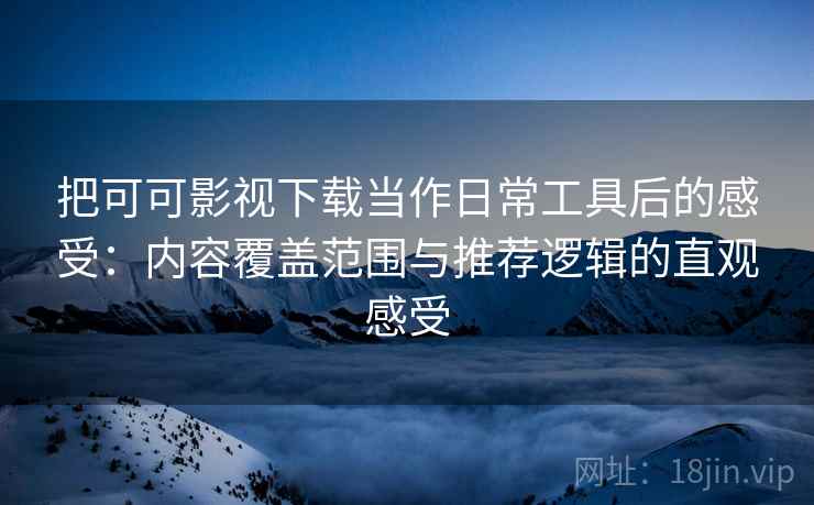 把可可影视下载当作日常工具后的感受:内容覆盖范围与推荐逻辑的直观感受 把可可影视下载当作日常工具后的感受:内容覆盖范围与推荐逻辑的直观感受