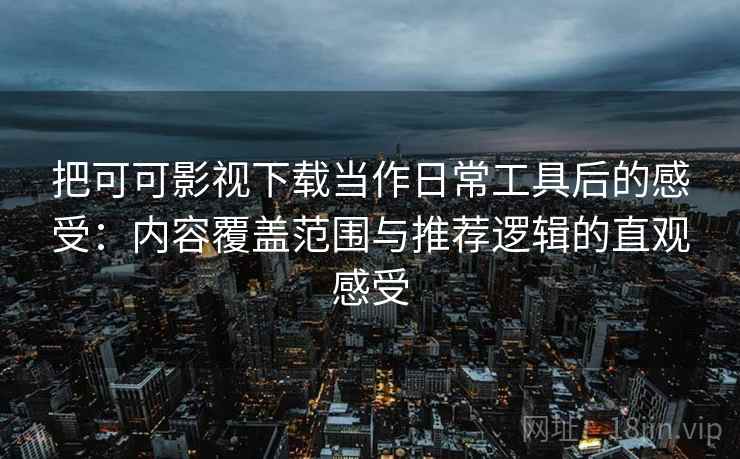 把可可影视下载当作日常工具后的感受:内容覆盖范围与推荐逻辑的直观感受 把可可影视下载当作日常工具后的感受:内容覆盖范围与推荐逻辑的直观感受