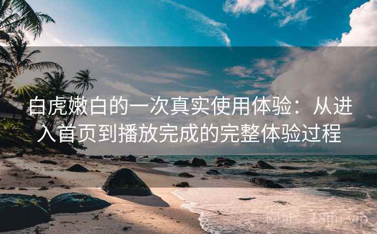白虎嫩白的一次真实使用体验:从进入首页到播放完成的完整体验过程 白虎嫩白的一次真实使用体验:从进入首页到播放完成的完整体验过程
