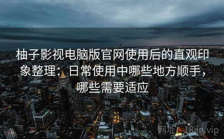 柚子影视电脑版官网使用后的直观印象整理:日常使用中哪些地方顺手,哪些需要适应 柚子影视电脑版官网使用后的直观印象整理:日常使用中哪些地方顺手,哪些需要适应
