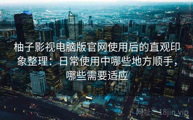 柚子影视电脑版官网使用后的直观印象整理:日常使用中哪些地方顺手,哪些需要适应 柚子影视电脑版官网使用后的直观印象整理:日常使用中哪些地方顺手,哪些需要适应