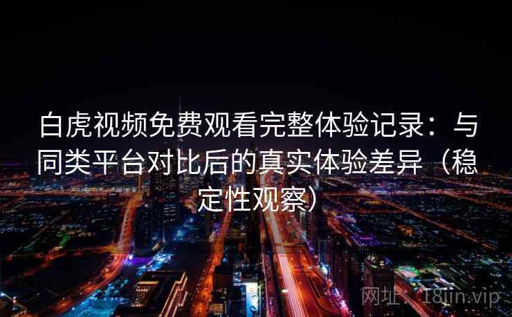 白虎视频免费观看完整体验记录:与同类平台对比后的真实体验差异(稳定性观察) 白虎视频免费观看完整体验记录:与同类平台对比后的真实体验差异(稳定性观察)