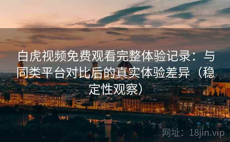 白虎视频免费观看完整体验记录:与同类平台对比后的真实体验差异(稳定性观察) 白虎视频免费观看完整体验记录:与同类平台对比后的真实体验差异(稳定性观察)