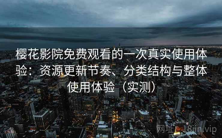 樱花影院免费观看的一次真实使用体验:资源更新节奏、分类结构与整体使用体验(实测) 樱花影院免费观看的一次真实使用体验:资源更新节奏、分类结构与整体使用体验(实测)