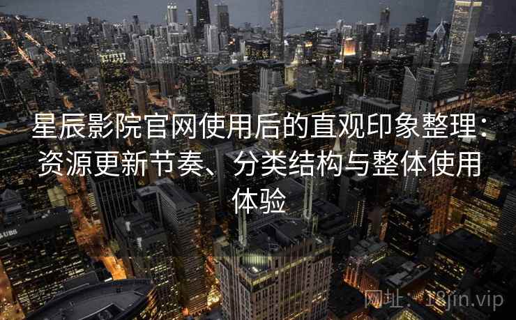 星辰影院官网使用后的直观印象整理:资源更新节奏、分类结构与整体使用体验 星辰影院官网使用后的直观印象整理:资源更新节奏、分类结构与整体使用体验