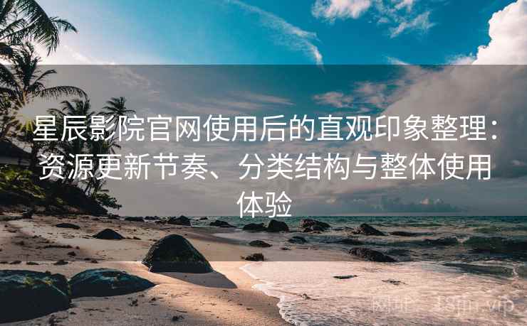 星辰影院官网使用后的直观印象整理:资源更新节奏、分类结构与整体使用体验 星辰影院官网使用后的直观印象整理:资源更新节奏、分类结构与整体使用体验