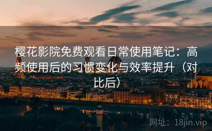 樱花影院免费观看日常使用笔记:高频使用后的习惯变化与效率提升(对比后) 樱花影院免费观看日常使用笔记:高频使用后的习惯变化与效率提升(对比后)