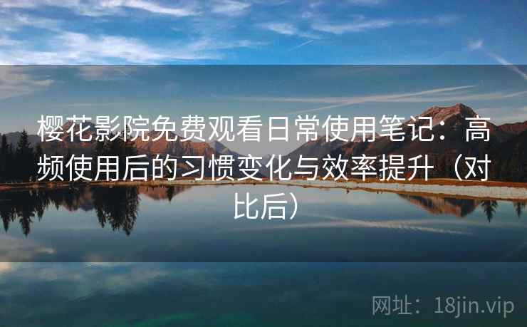 樱花影院免费观看日常使用笔记:高频使用后的习惯变化与效率提升(对比后) 樱花影院免费观看日常使用笔记:高频使用后的习惯变化与效率提升(对比后)