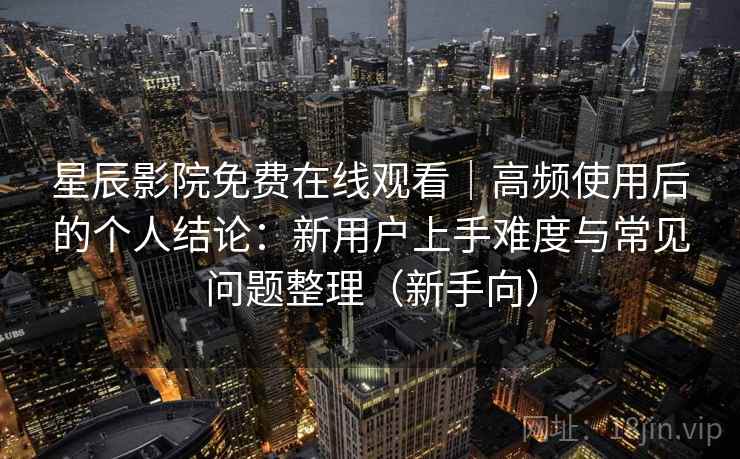 星辰影院免费在线观看|高频使用后的个人结论:新用户上手难度与常见问题整理(新手向) 星辰影院免费在线观看|高频使用后的个人结论:新用户上手难度与常见问题整理(新手向)